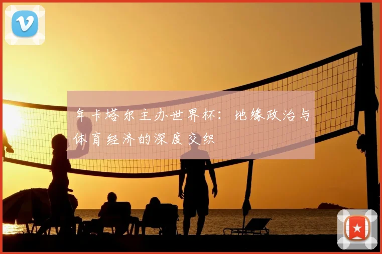 年卡塔尔主办世界杯:地缘政治与体育经济的深度交织