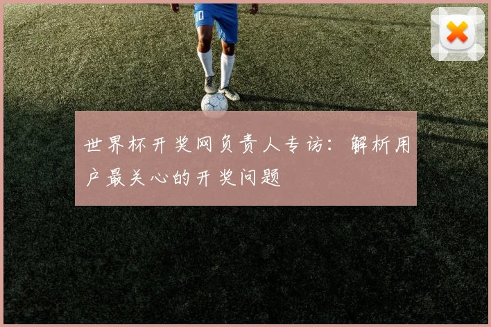 世界杯开奖网负责人专访:解析用户最关心的开奖问题