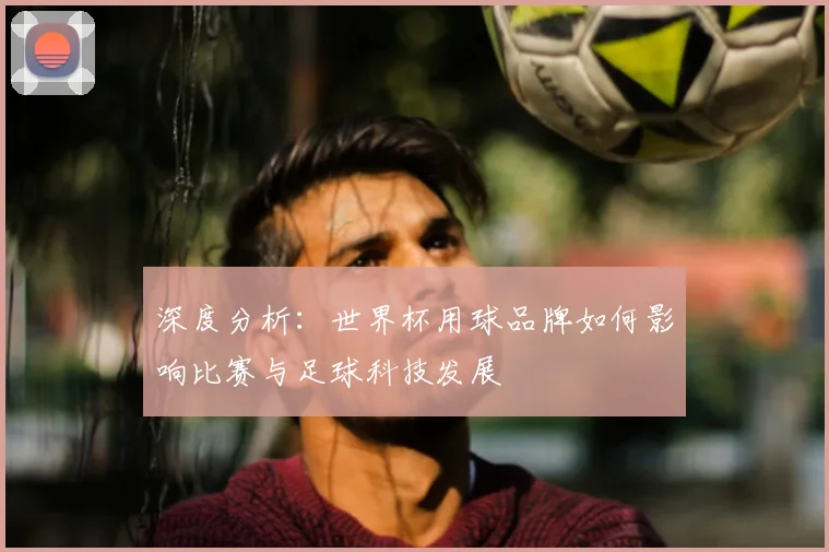 深度分析：世界杯用球品牌如何影响比赛与足球科技发展