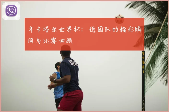 年卡塔尔世界杯：德国队的精彩瞬间与比赛回顾