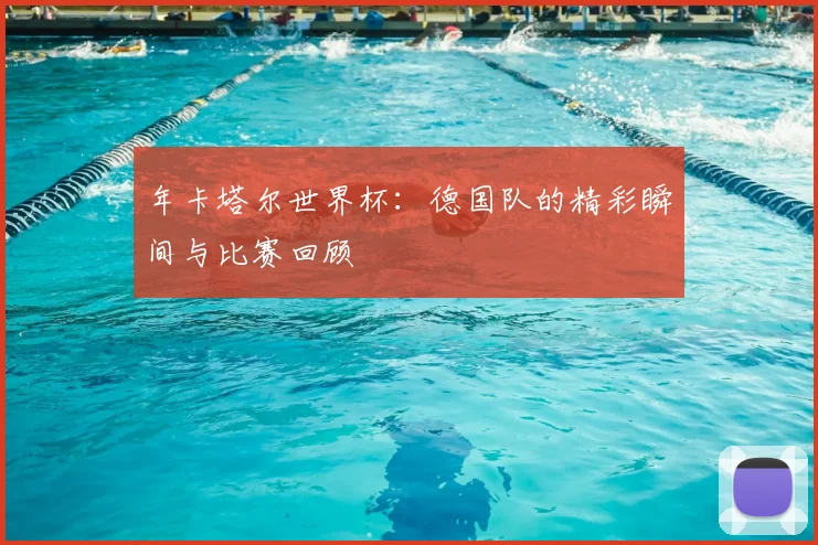 年卡塔尔世界杯:德国队的精彩瞬间与比赛回顾