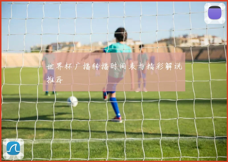 世界杯广播转播时间表与精彩解说推荐