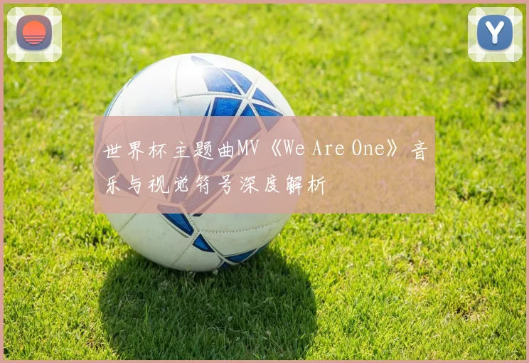 世界杯主题曲MV《We Are One》音乐与视觉符号深度解析