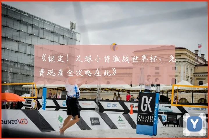 《锁定!足球小将激战世界杯,免费观看全攻略在此》