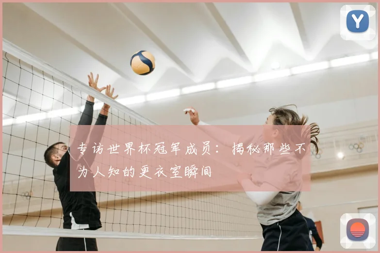 专访世界杯冠军成员：揭秘那些不为人知的更衣室瞬间