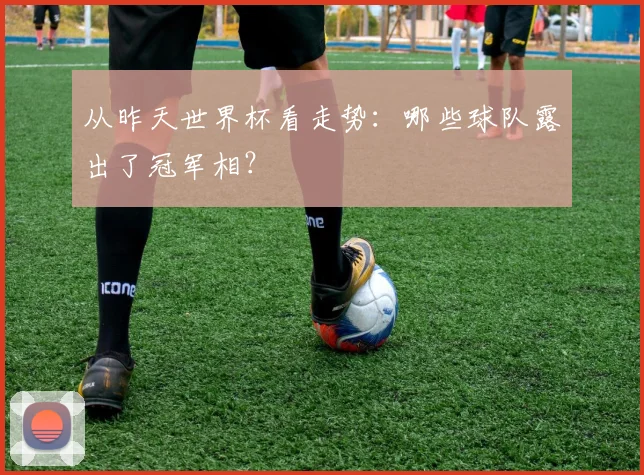 从昨天世界杯看走势:哪些球队露出了冠军相?