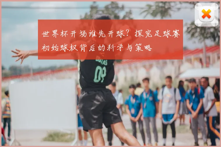 世界杯开场谁先开球?探究足球赛初始球权背后的科学与策略