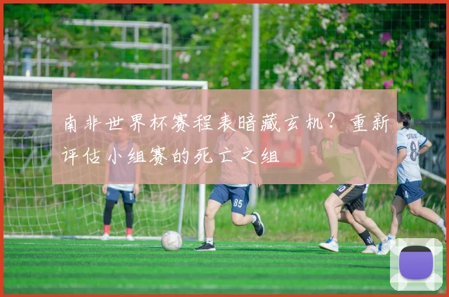 南非世界杯赛程表暗藏玄机？重新评估小组赛的死亡之组