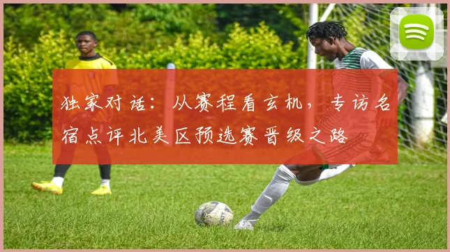 独家对话:从赛程看玄机,专访名宿点评北美区预选赛晋级之路