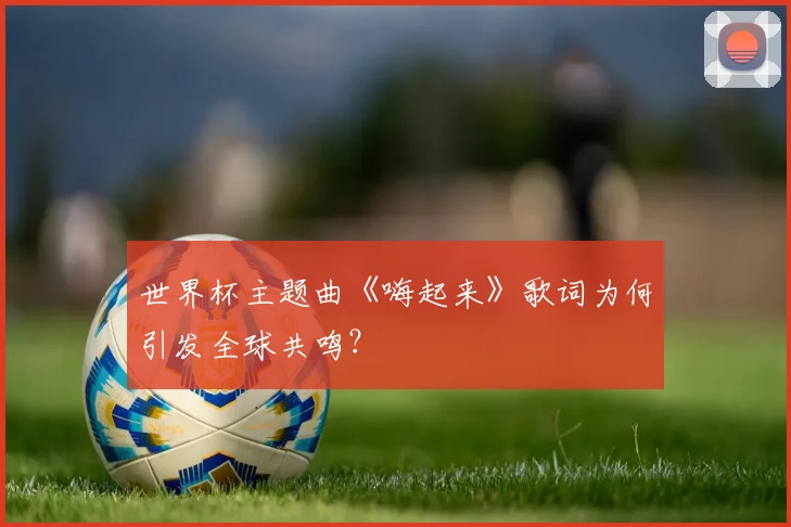 世界杯主题曲《嗨起来》歌词为何引发全球共鸣?