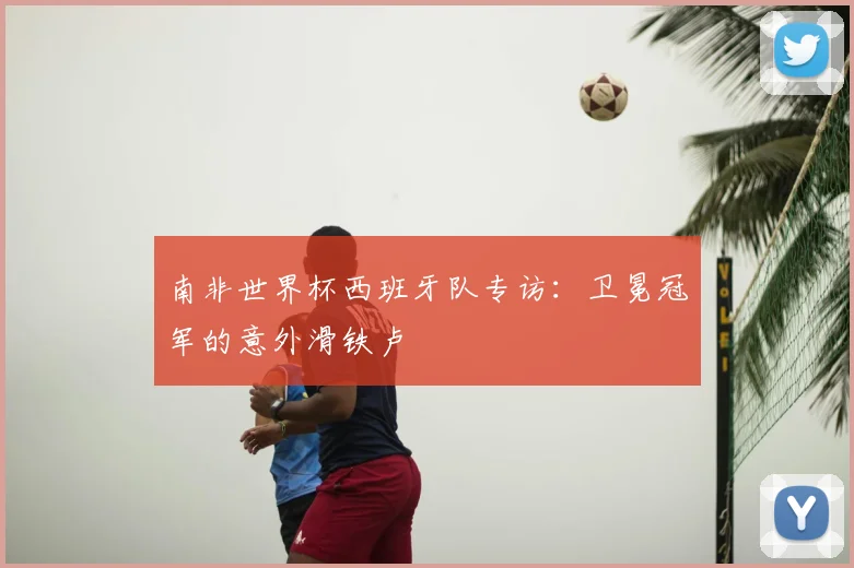 南非世界杯西班牙队专访：卫冕冠军的意外滑铁卢