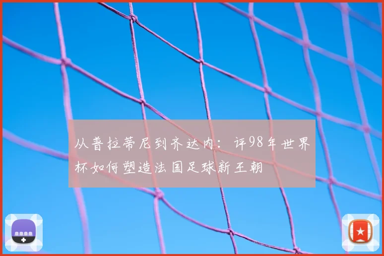 从普拉蒂尼到齐达内：评98年世界杯如何塑造法国足球新王朝