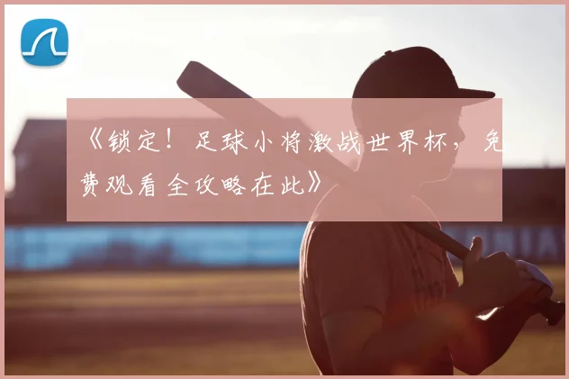 《锁定！足球小将激战世界杯，免费观看全攻略在此》