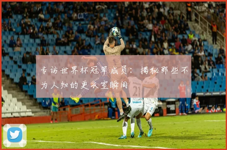专访世界杯冠军成员：揭秘那些不为人知的更衣室瞬间