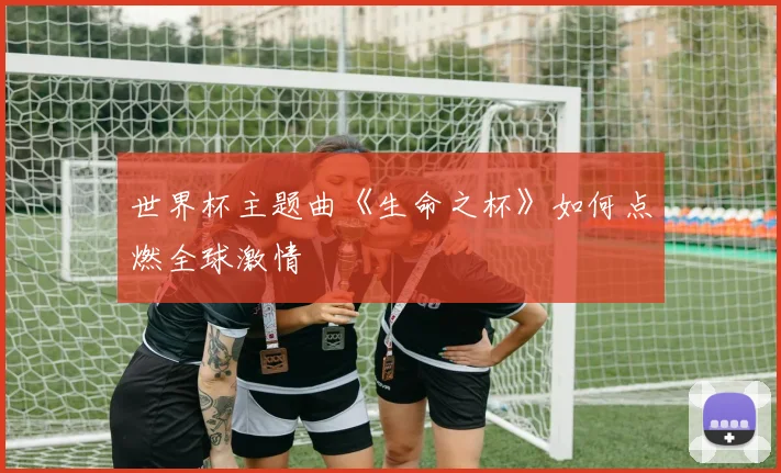世界杯主题曲《生命之杯》如何点燃全球激情