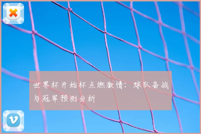 世界杯开始杯点燃激情:球队备战与冠军预测分析