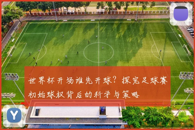 世界杯开场谁先开球？探究足球赛初始球权背后的科学与策略