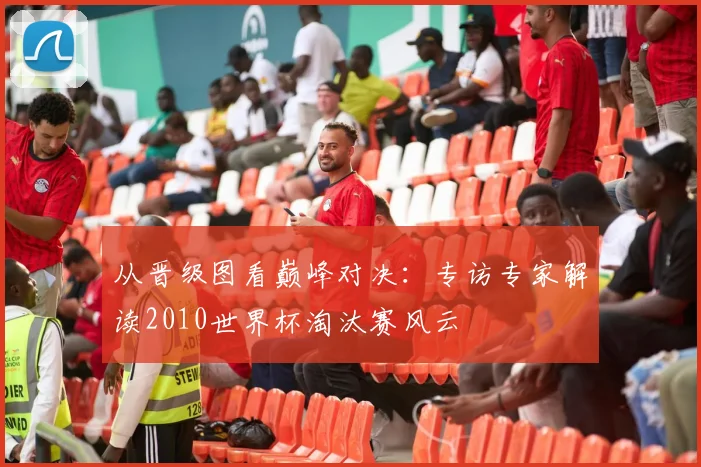 从晋级图看巅峰对决：专访专家解读2010世界杯淘汰赛风云