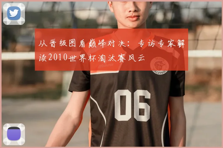 从晋级图看巅峰对决:专访专家解读2010世界杯淘汰赛风云