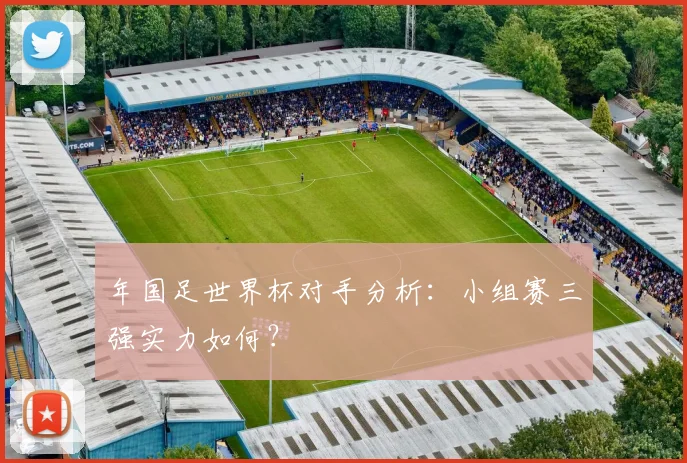 年国足世界杯对手分析:小组赛三强实力如何?