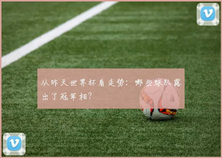 从昨天世界杯看走势：哪些球队露出了冠军相？