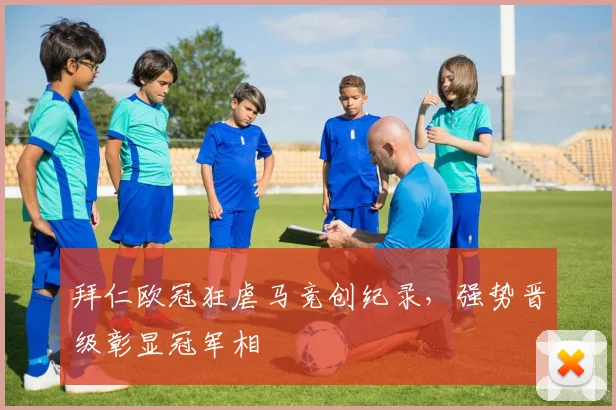 拜仁欧冠狂虐马竞创纪录,强势晋级彰显冠军相