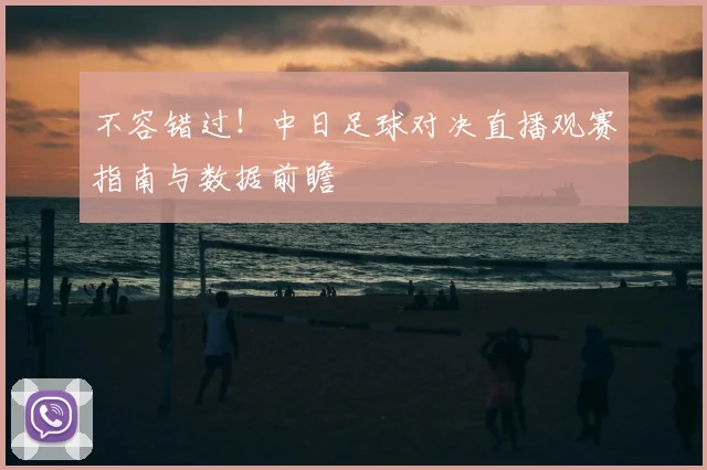 不容错过!中日足球对决直播观赛指南与数据前瞻