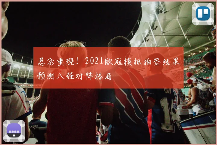 悬念重现！2021欧冠模拟抽签结果预测八强对阵格局