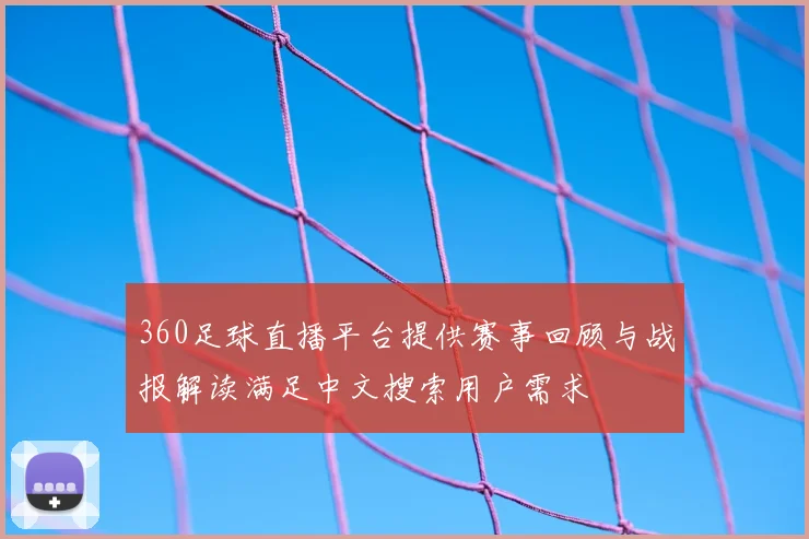 360足球直播平台提供赛事回顾与战报解读满足中文搜索用户需求