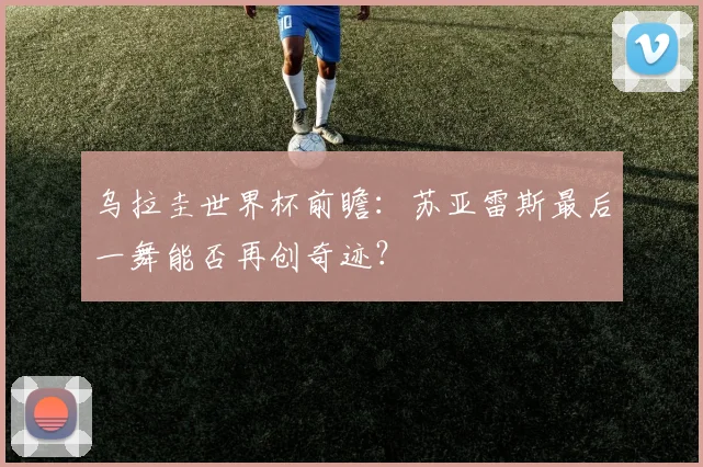 乌拉圭世界杯前瞻：苏亚雷斯最后一舞能否再创奇迹？