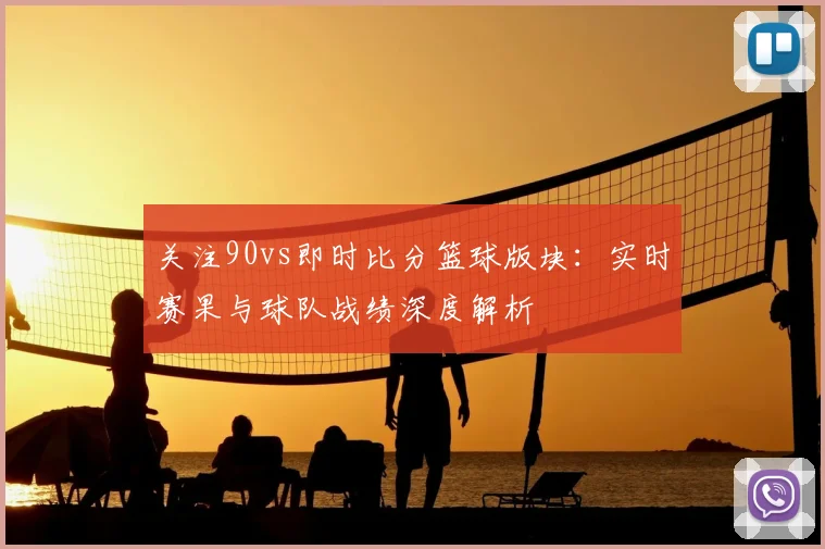 关注90vs即时比分篮球版块：实时赛果与球队战绩深度解析