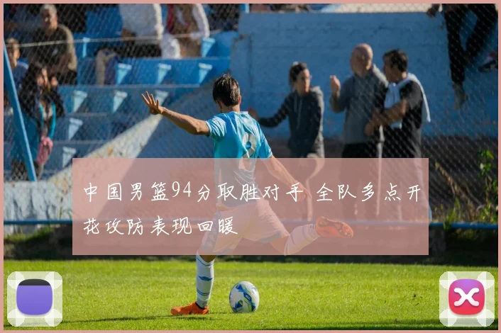 中国男篮94分取胜对手 全队多点开花攻防表现回暖