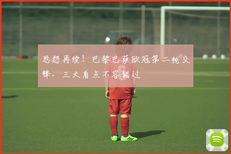 恩怨再续!巴黎巴萨欧冠第二轮交锋,三大看点不容错过