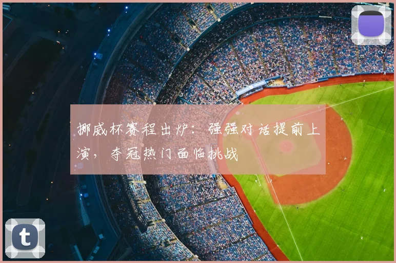 挪威杯赛程出炉:强强对话提前上演,夺冠热门面临挑战