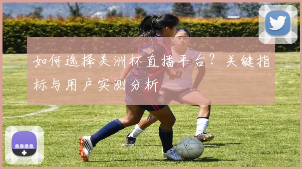 如何选择美洲杯直播平台？关键指标与用户实测分析