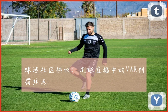 球迷社区热议：足球直播中的VAR判罚焦点