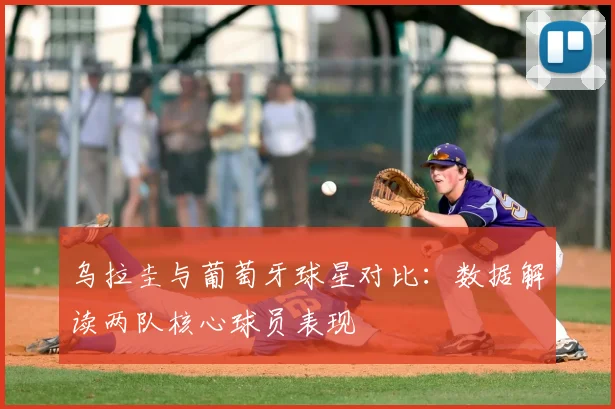 乌拉圭与葡萄牙球星对比：数据解读两队核心球员表现