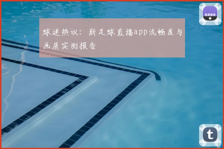 球迷热议：新足球直播app流畅度与画质实测报告
