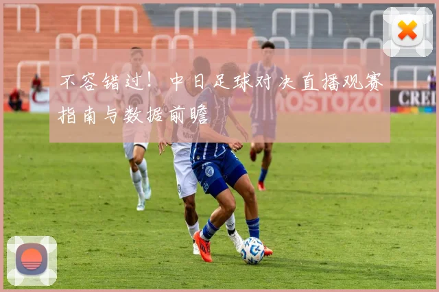 不容错过!中日足球对决直播观赛指南与数据前瞻