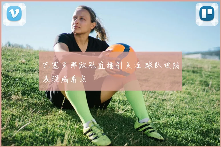 巴塞罗那欧冠直播引关注 球队攻防表现成看点